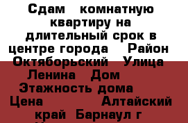 Сдам 1 комнатную квартиру на длительный срок в центре города. › Район ­ Октяборьский › Улица ­ Ленина › Дом ­ 85 › Этажность дома ­ 3 › Цена ­ 10 500 - Алтайский край, Барнаул г. Недвижимость » Квартиры аренда   